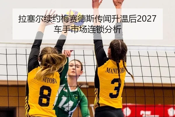 拉塞尔续约梅赛德斯传闻升温后2027车手市场连锁分析